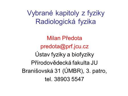 Vybrané kapitoly z fyziky Radiologická fyzika Milan Předota Ústav fyziky a biofyziky Přírodovědecká fakulta JU Branišovská 31 (ÚMBR),