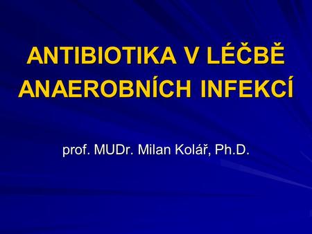 ANTIBIOTIKA V LÉČBĚ ANAEROBNÍCH INFEKCÍ prof. MUDr. Milan Kolář, Ph.D.