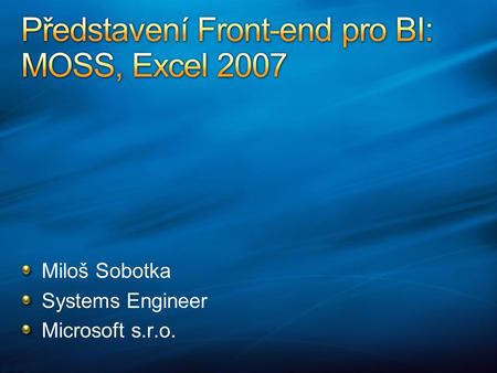 Miloš Sobotka Systems Engineer Microsoft s.r.o.. Microsoft a BI Excel 2007 jako klient SSAS Translations v SSAS Implementace ve Visual Studiu Konzumace.