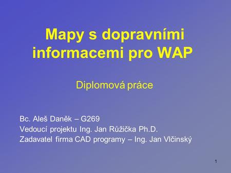 1 Mapy s dopravními informacemi pro WAP Bc. Aleš Daněk – G269 Vedoucí projektu Ing. Jan Růžička Ph.D. Zadavatel firma CAD programy – Ing. Jan Vlčinský.