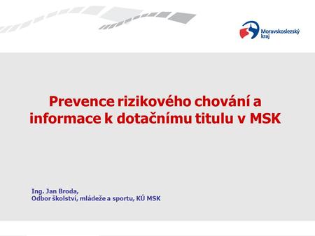 Prevence rizikového chování a informace k dotačnímu titulu v MSK Ing. Jan Broda, Odbor školství, mládeže a sportu, KÚ MSK.