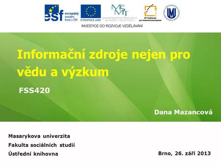 Informační zdroje nejen pro vědu a výzkum Dana Mazancová Brno, 26. září 2013 Masarykova univerzita Fakulta sociálních studií Ústřední knihovna FSS420.