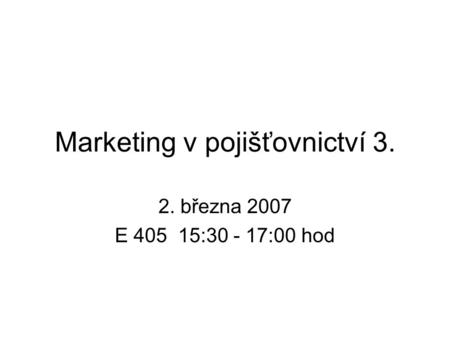Marketing v pojišťovnictví 3. 2. března 2007 E 405 15:30 - 17:00 hod.
