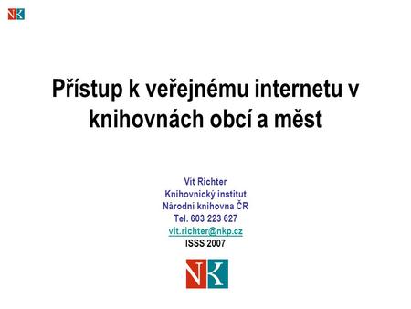 Přístup k veřejnému internetu v knihovnách obcí a měst Vít Richter Knihovnický institut Národní knihovna ČR Tel. 603 223 627 ISSS 2007.