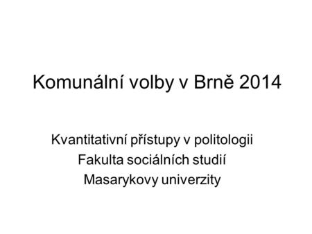 Komunální volby v Brně 2014 Kvantitativní přístupy v politologii Fakulta sociálních studií Masarykovy univerzity.