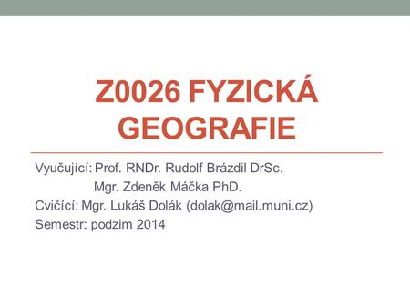 Z0026 Fyzická geografie Vyučující: Prof. RNDr. Rudolf Brázdil DrSc.