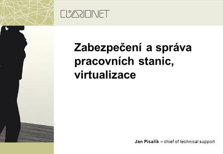 Zabezpečení a správa pracovních stanic, virtualizace Jan Písařík – chief of technical support.