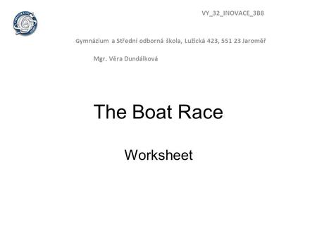 The Boat Race Worksheet VY_32_INOVACE_3B8 G ymnázium a Střední odborná škola, Lužická 423, 551 23 Jaroměř Mgr. Věra Dundálková.