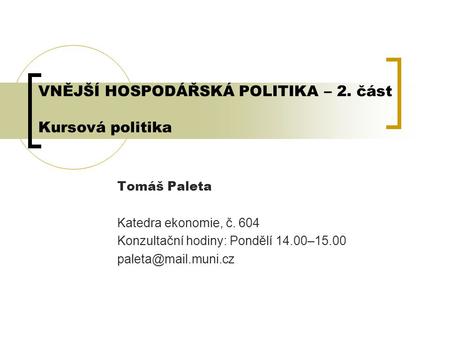 VNĚJŠÍ HOSPODÁŘSKÁ POLITIKA – 2. část Kursová politika Tomáš Paleta Katedra ekonomie, č. 604 Konzultační hodiny: Pondělí 14.00–15.00