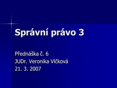 Správní právo 3 Přednáška č. 6 JUDr. Veronika Vlčková 21. 3. 2007.