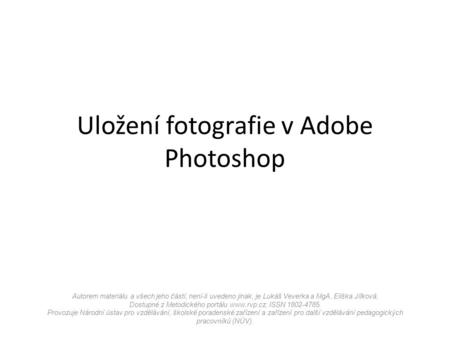 Uložení fotografie v Adobe Photoshop Autorem materiálu a všech jeho částí, není-li uvedeno jinak, je Lukáš Veverka a MgA. Eliška Jílková. Dostupné z Metodického.