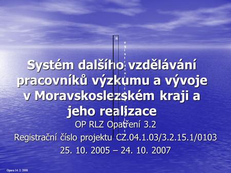 Opava 14. 2. 2008 Systém dalšího vzdělávání pracovníků výzkumu a vývoje v Moravskoslezském kraji a jeho realizace OP RLZ Opatření 3.2 Registrační číslo.