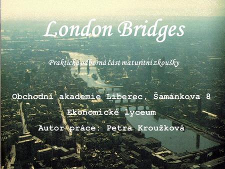 London Bridges Praktická odborná část maturitní zkoušky Obchodní akademie Liberec, Šamánkova 8 Ekonomické lyceum Autor práce: Petra Kroužková.