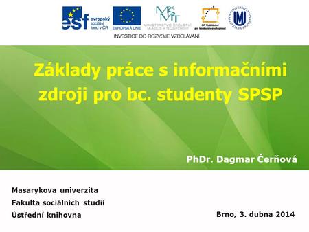 Základy práce s informačními zdroji pro bc. studenty SPSP PhDr. Dagmar Čerňová Brno, 3. dubna 2014 Masarykova univerzita Fakulta sociálních studií Ústřední.
