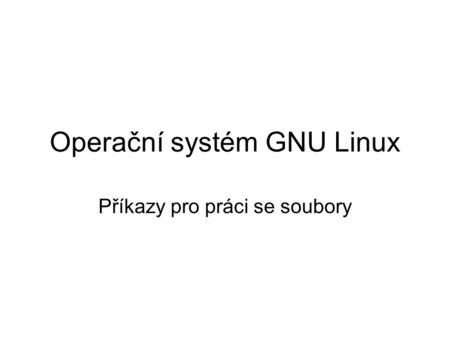 Operační systém GNU Linux Příkazy pro práci se soubory.