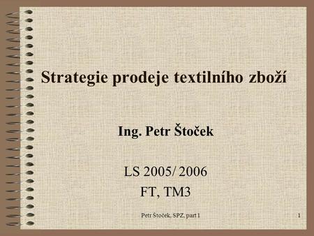 Petr Štoček, SPZ, part 11 Strategie prodeje textilního zboží Ing. Petr Štoček LS 2005/ 2006 FT, TM3.