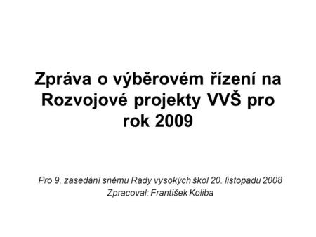 Zpráva o výběrovém řízení na Rozvojové projekty VVŠ pro rok 2009 Pro 9. zasedání sněmu Rady vysokých škol 20. listopadu 2008 Zpracoval: František Koliba.