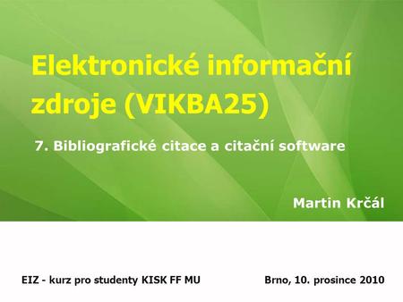 Elektronické informační zdroje (VIKBA25) Martin Krčál EIZ - kurz pro studenty KISK FF MUBrno, 10. prosince 2010 7. Bibliografické citace a citační software.