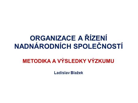 ORGANIZACE A ŘÍZENÍ NADNÁRODNÍCH SPOLEČNOSTÍ METODIKA A VÝSLEDKY VÝZKUMU Ladislav Blažek.
