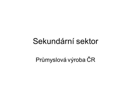 Sekundární sektor Průmyslová výroba ČR.