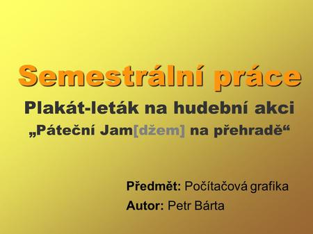 Semestrální práce Semestrální práce Plakát-leták na hudební akci „Páteční Jam[džem] na přehradě“ Předmět: Počítačová grafika Autor: Petr Bárta.