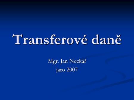 Transferové daně Mgr. Jan Neckář jaro 2007.