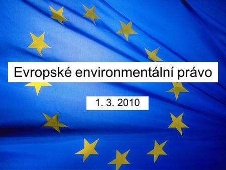 Evropské environmentální právo 1. 3. 2010. Osnova Úvod: hlavní změny v EU po ratifikaci LS Ochrana ŽP jako cíl EU Pravomoci EU Prameny EP + legislativní.