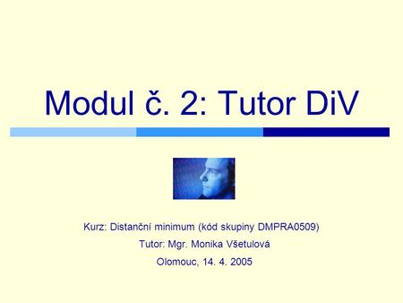 Modul č. 2: Tutor DiV Kurz: Distanční minimum (kód skupiny DMPRA0509) Tutor: Mgr. Monika Všetulová Olomouc, 14. 4. 2005.