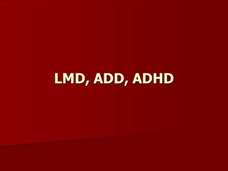 LMD, ADD, ADHD.
