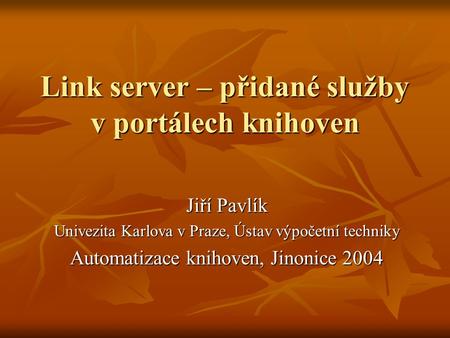 Link server – přidané služby v portálech knihoven Jiří Pavlík Univezita Karlova v Praze, Ústav výpočetní techniky Automatizace knihoven, Jinonice 2004.