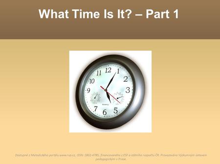 What Time Is It? – Part 1 Dostupné z Metodického portálu www.rvp.cz, ISSN: 1802-4785, financovaného z ESF a státního rozpočtu ČR. Provozováno Výzkumným.