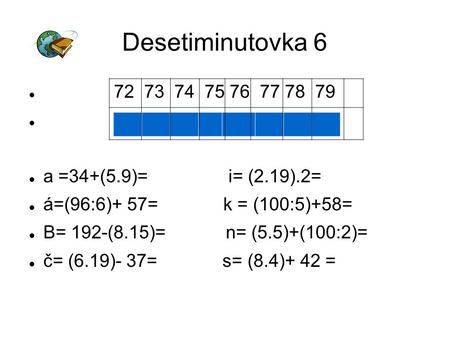 Desetiminutovka 6 72 73 74 75 76 77 78 79 a =34+(5.9)= i= (2.19).2= á=(96:6)+ 57= k = (100:5)+58= B= 192-(8.15)= n= (5.5)+(100:2)= č= (6.19)- 37= s= (8.4)+
