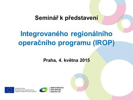 Seminář k představení Integrovaného regionálního operačního programu (IROP) Praha, 4. května 2015.