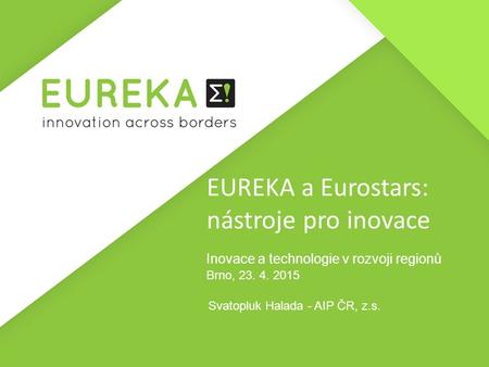 EUREKA a Eurostars: nástroje pro inovace Inovace a technologie v rozvoji regionů Brno, 23. 4. 2015 Svatopluk Halada - AIP ČR, z.s.
