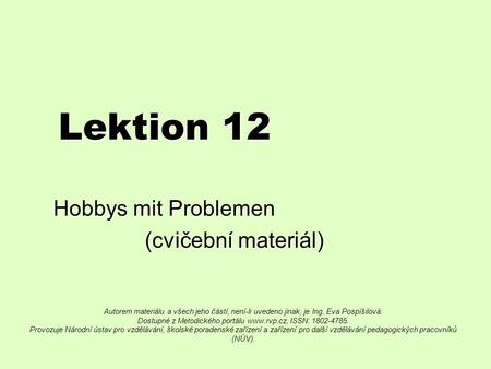 Lektion 12 Hobbys mit Problemen (cvičební materiál) (cvičební materiál) Autorem materiálu a všech jeho částí, není-li uvedeno jinak, je Ing. Eva Pospíšilová.