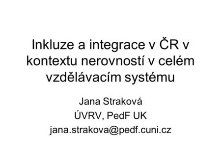 Inkluze a integrace v ČR v kontextu nerovností v celém vzdělávacím systému Jana Straková ÚVRV, PedF UK