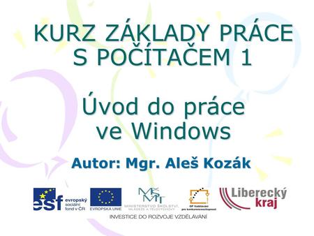 KURZ ZÁKLADY PRÁCE S POČÍTAČEM 1 Úvod do práce ve Windows Autor: Mgr. Aleš Kozák.