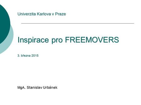 Univerzita Karlova v Praze Inspirace pro FREEMOVERS 3. března 2015 MgA. Stanislav Urbánek.