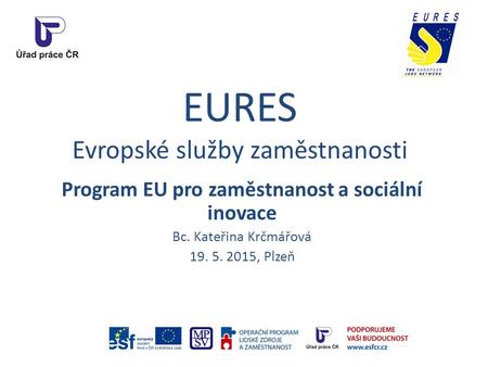 EURES Evropské služby zaměstnanosti Program EU pro zaměstnanost a sociální inovace Bc. Kateřina Krčmářová 19. 5. 2015, Plzeň.
