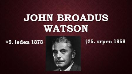 JOHN BROADUS WATSON *9. leden 1878 †25. srpen 1958.