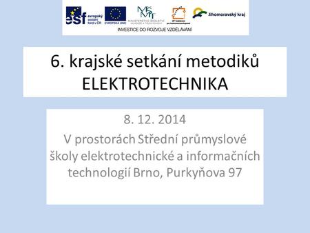 6. krajské setkání metodiků ELEKTROTECHNIKA 8. 12. 2014 V prostorách Střední průmyslové školy elektrotechnické a informačních technologií Brno, Purkyňova.