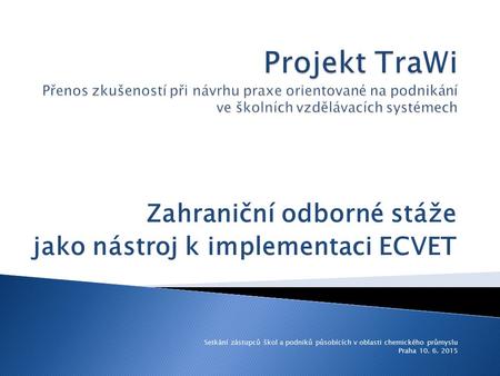 Zahraniční odborné stáže jako nástroj k implementaci ECVET Setkání zástupců škol a podniků působících v oblasti chemického průmyslu Praha 10. 6. 2015.