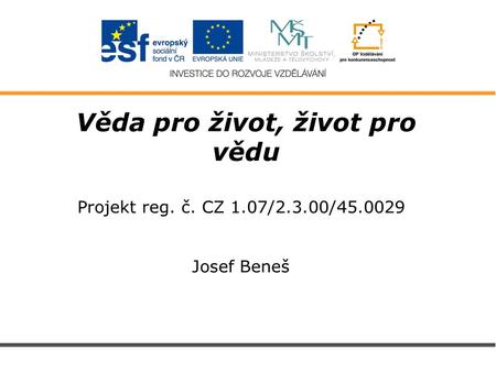 Věda pro život, život pro vědu Projekt reg. č. CZ 1.07/2.3.00/45.0029 Josef Beneš.