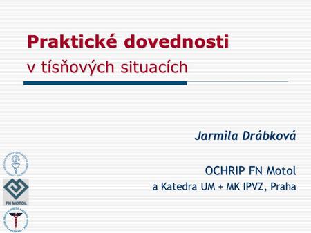Praktické dovednosti v tísňových situacích Jarmila Drábková OCHRIP FN Motol a Katedra UM + MK IPVZ, Praha.