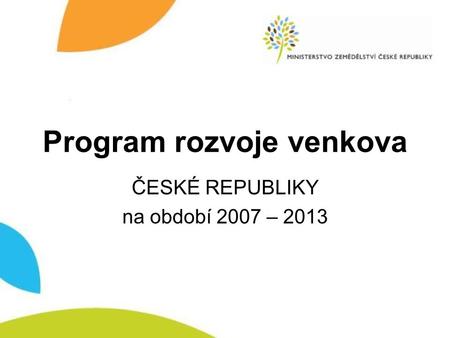 Program rozvoje venkova ČESKÉ REPUBLIKY na období 2007 – 2013.