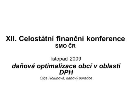 XII. Celostátní finanční konference SMO ČR listopad 2009 daňová optimalizace obcí v oblasti DPH Olga Holubová, daňový poradce.