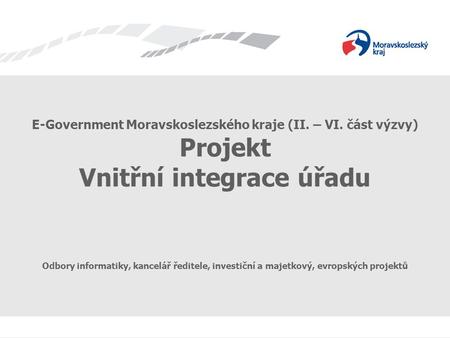 E-Government Moravskoslezského kraje (II. – VI. část výzvy) Projekt Vnitřní integrace úřadu Odbory informatiky, kancelář ředitele, investiční a majetkový,