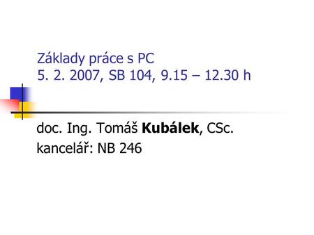 Základy práce s PC 5. 2. 2007, SB 104, 9.15 – 12.30 h doc. Ing. Tomáš Kubálek, CSc. kancelář: NB 246.