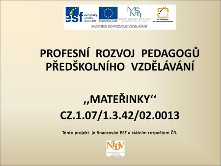 PROFESNÍ ROZVOJ PEDAGOGŮ PŘEDŠKOLNÍHO VZDĚLÁVÁNÍ,,MATEŘINKY‘‘ CZ.1.07/1.3.42/02.0013 Tento projekt je financován ESF a státním rozpočtem ČR.
