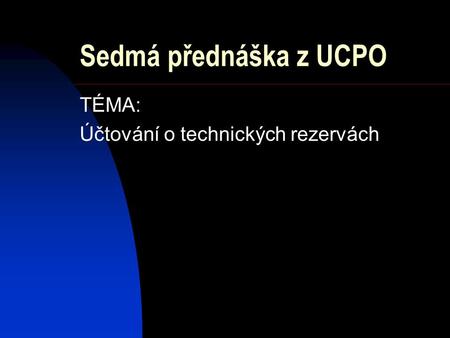 Sedmá přednáška z UCPO TÉMA: Účtování o technických rezervách.